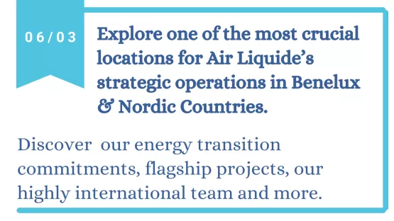 Explore one of the most crucial locations for Air Liquide’s strategic operations in Benelux & Nordic Countries.